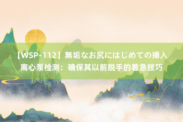 【WSP-112】無垢なお尻にはじめての挿入 离心泵检测：确保其以前脱手的着急技巧