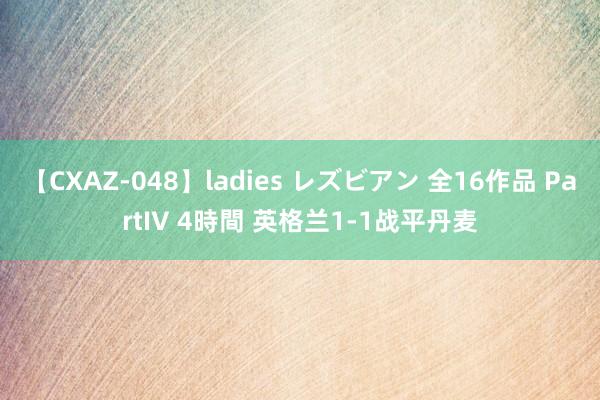 【CXAZ-048】ladies レズビアン 全16作品 PartIV 4時間 英格兰1-1战平丹麦