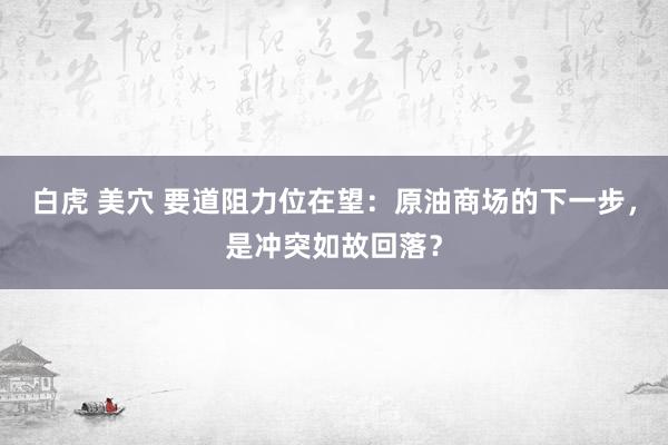 白虎 美穴 要道阻力位在望：原油商场的下一步，是冲突如故回落？