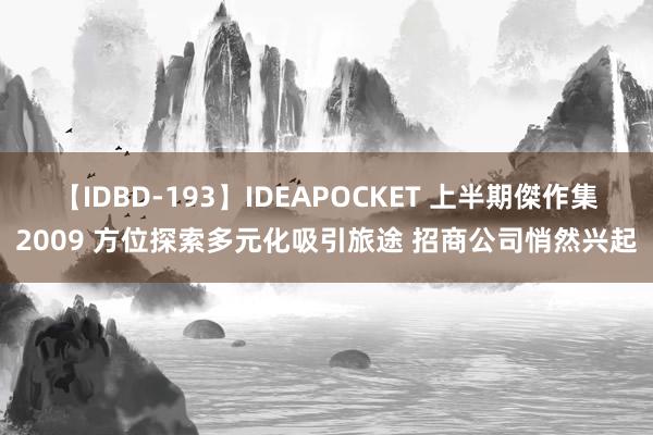 【IDBD-193】IDEAPOCKET 上半期傑作集2009 方位探索多元化吸引旅途 招商公司悄然兴起