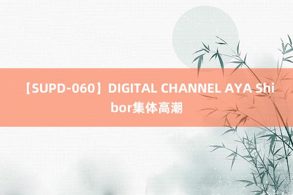 【SUPD-060】DIGITAL CHANNEL AYA Shibor集体高潮