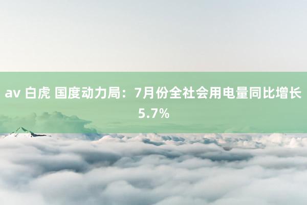 av 白虎 国度动力局：7月份全社会用电量同比增长5.7%