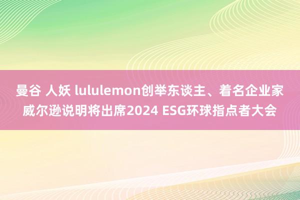 曼谷 人妖 lululemon创举东谈主、着名企业家威尔逊说明将出席2024 ESG环球指点者大会