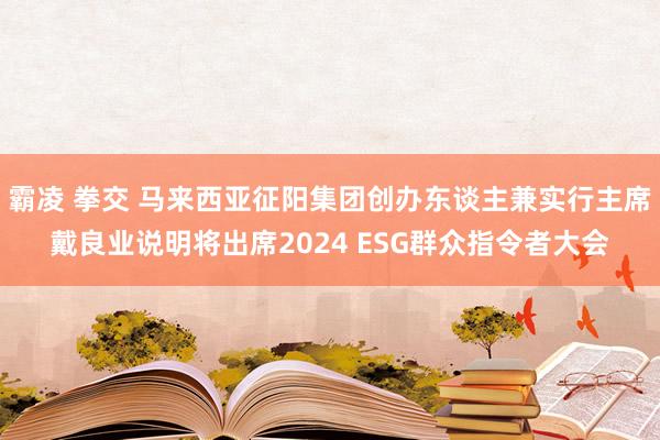 霸凌 拳交 马来西亚征阳集团创办东谈主兼实行主席戴良业说明将出席2024 ESG群众指令者大会