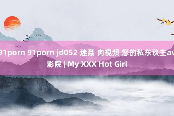 91porn 91porn jd052 迷姦 肉視頻 您的私东谈主av影院 | My XXX Hot Girl