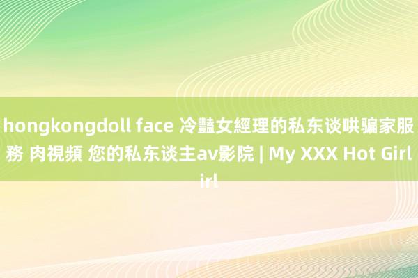 hongkongdoll face 冷豔女經理的私东谈哄骗家服務 肉視頻 您的私东谈主av影院 | My XXX Hot Girl