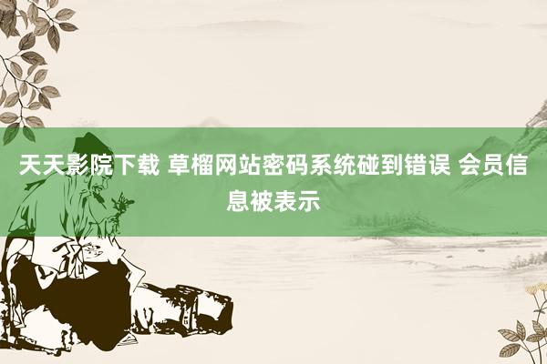 天天影院下载 草榴网站密码系统碰到错误 会员信息被表示