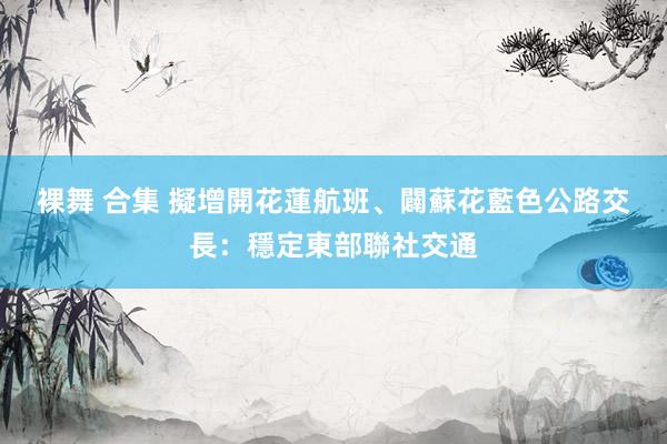 裸舞 合集 擬增開花蓮航班、闢蘇花藍色公路　交長：穩定東部聯社交通