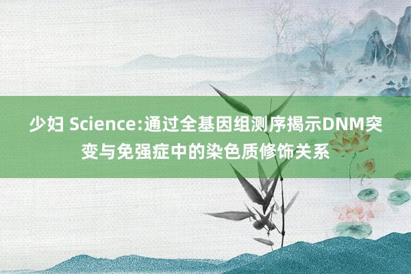 少妇 Science:通过全基因组测序揭示DNM突变与免强症中的染色质修饰关系