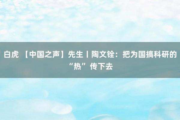 白虎 【中国之声】先生丨陶文铨：把为国搞科研的“热” 传下去