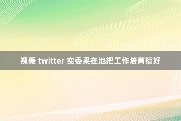 裸舞 twitter 实委果在地把工作培育搞好