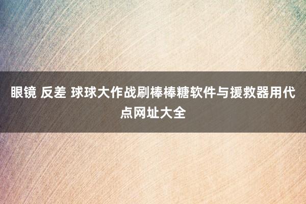 眼镜 反差 球球大作战刷棒棒糖软件与援救器用代点网址大全