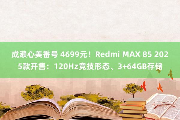 成濑心美番号 4699元！Redmi MAX 85 2025款开售：120Hz竞技形态、3+64GB存储