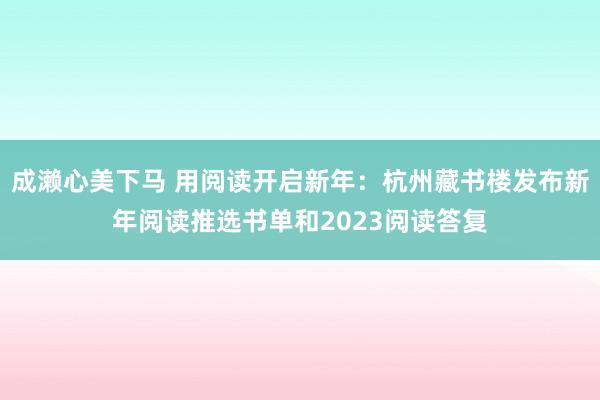 成濑心美下马 用阅读开启新年：杭州藏书楼发布新年阅读推选书单和2023阅读答复