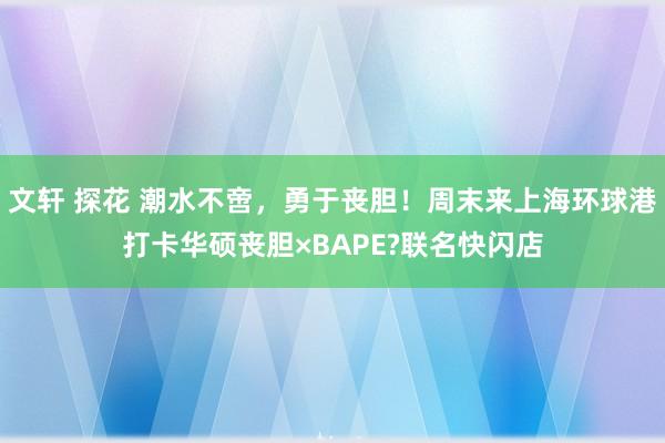 文轩 探花 潮水不啻，勇于丧胆！周末来上海环球港打卡华硕丧胆×BAPE?联名快闪店