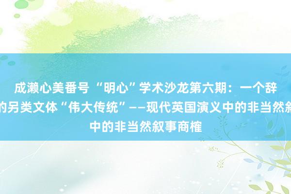 成濑心美番号 “明心”学术沙龙第六期：一个辞谢冷漠的另类文体“伟大传统”——现代英国演义中的非当然叙事商榷