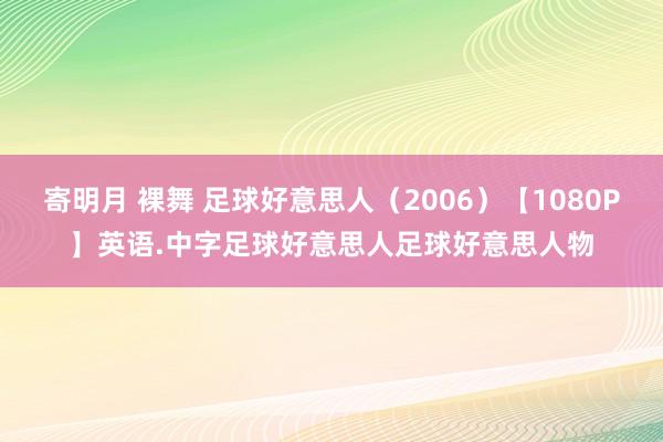 寄明月 裸舞 足球好意思人（2006）【1080P】英语.中字足球好意思人足球好意思人物
