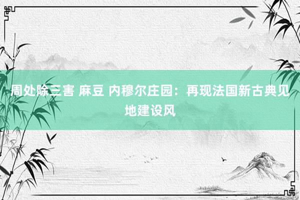 周处除三害 麻豆 内穆尔庄园：再现法国新古典见地建设风