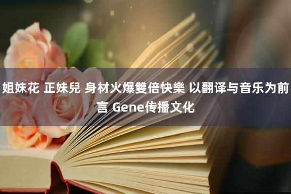 姐妹花 正妹兒 身材火爆雙倍快樂 以翻译与音乐为前言 Gene传播文化