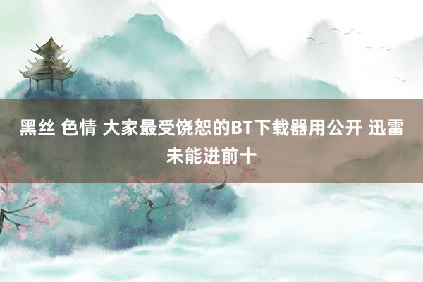 黑丝 色情 大家最受饶恕的BT下载器用公开 迅雷未能进前十