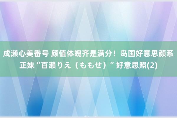 成濑心美番号 颜值体魄齐是满分！岛国好意思颜系正妹“百濑りえ（ももせ）”好意思照(2)